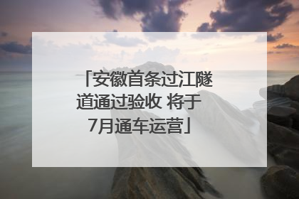 安徽首条过江隧道通过验收 将于7月通车运营